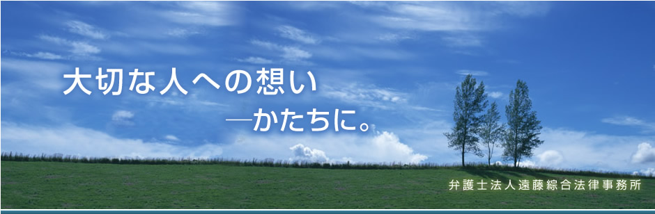 大切な人への想い　―かたちに。弁護士法人遠藤綜合法律事務所